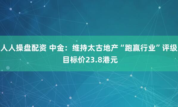 人人操盘配资 中金：维持太古地产“跑赢行业”评级 目标价23.8港元