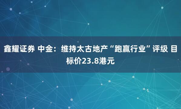 鑫耀证券 中金：维持太古地产“跑赢行业”评级 目标价23.8港元
