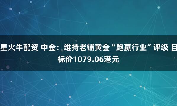 星火牛配资 中金：维持老铺黄金“跑赢行业”评级 目标价1079.06港元