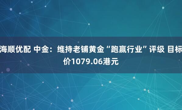 海顺优配 中金：维持老铺黄金“跑赢行业”评级 目标价1079.06港元