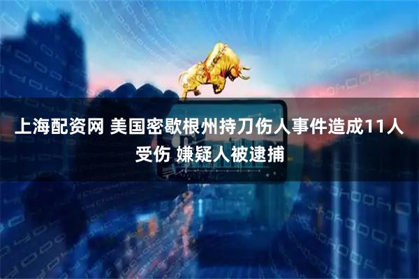 上海配资网 美国密歇根州持刀伤人事件造成11人受伤 嫌疑人被逮捕
