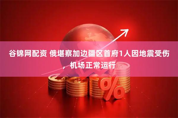 谷锦网配资 俄堪察加边疆区首府1人因地震受伤，机场正常运行