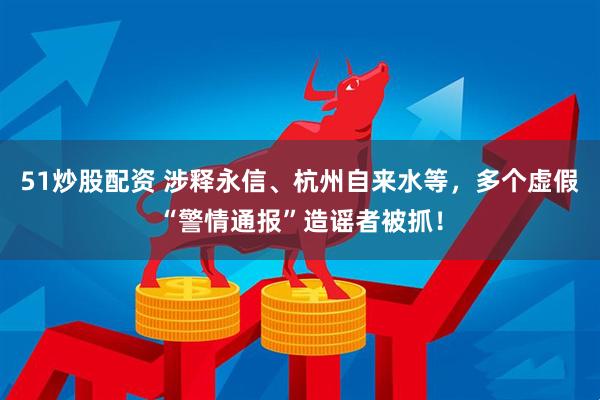 51炒股配资 涉释永信、杭州自来水等，多个虚假“警情通报”造谣者被抓！