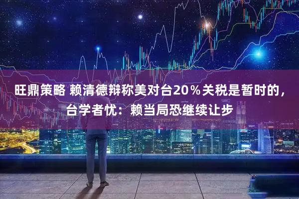 旺鼎策略 赖清德辩称美对台20％关税是暂时的，台学者忧：赖当局恐继续让步