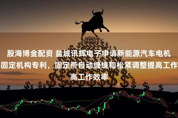 股海博金配资 盐城讯辉电子申请新能源汽车电机壳体固定机构专利，固定带自动缠绕和松紧调整提高工作效率