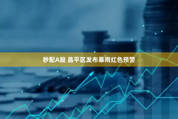 秒配A股 昌平区发布暴雨红色预警