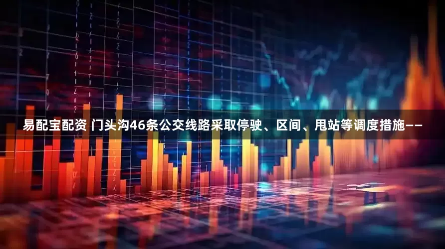 易配宝配资 门头沟46条公交线路采取停驶、区间、甩站等调度措施——