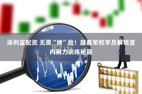 添利富配资 无需“烤”验！跟着军校学员解锁室内耐力训练秘籍