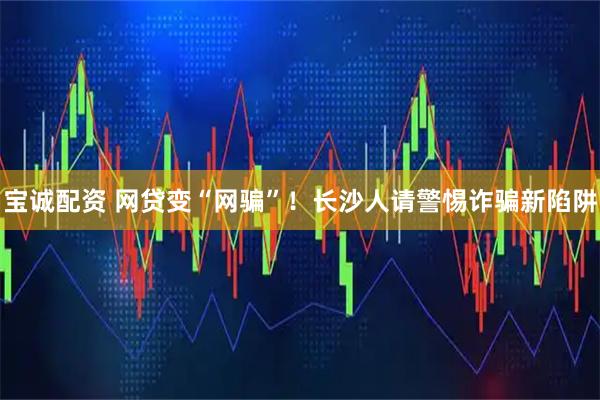 宝诚配资 网贷变“网骗”！长沙人请警惕诈骗新陷阱