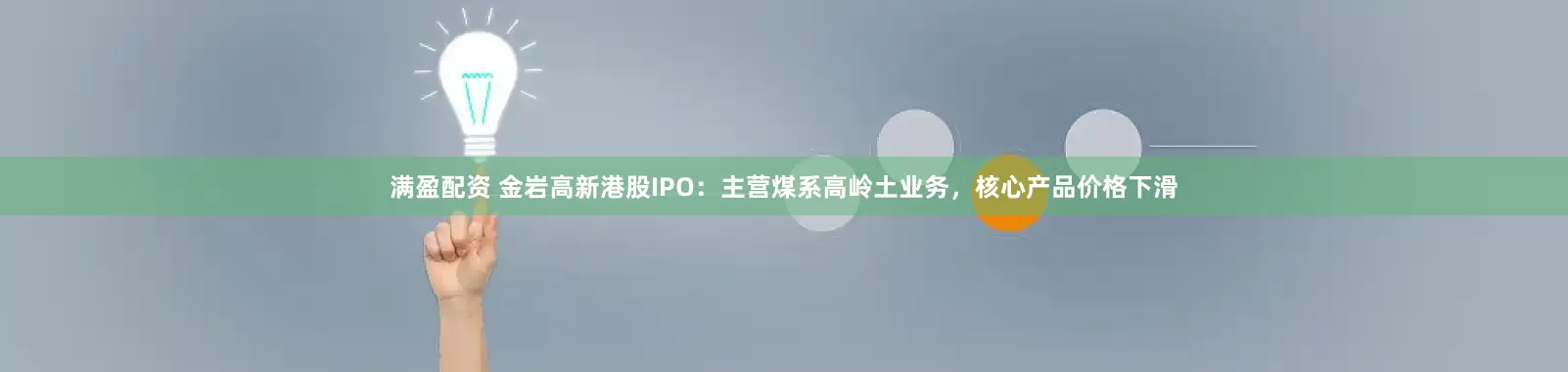 满盈配资 金岩高新港股IPO：主营煤系高岭土业务，核心产品价格下滑