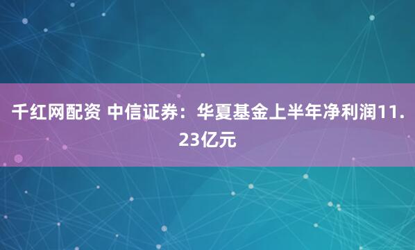 千红网配资 中信证券：华夏基金上半年净利润11.23亿元