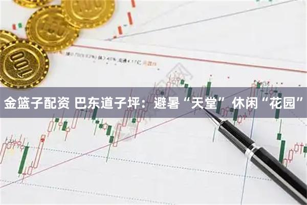 金篮子配资 巴东道子坪：避暑“天堂” 休闲“花园”