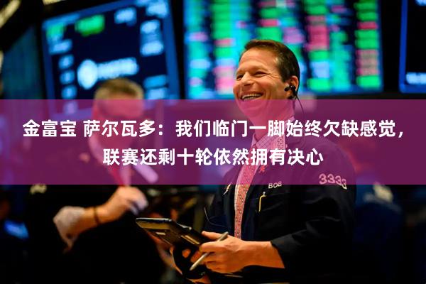 金富宝 萨尔瓦多：我们临门一脚始终欠缺感觉，联赛还剩十轮依然拥有决心