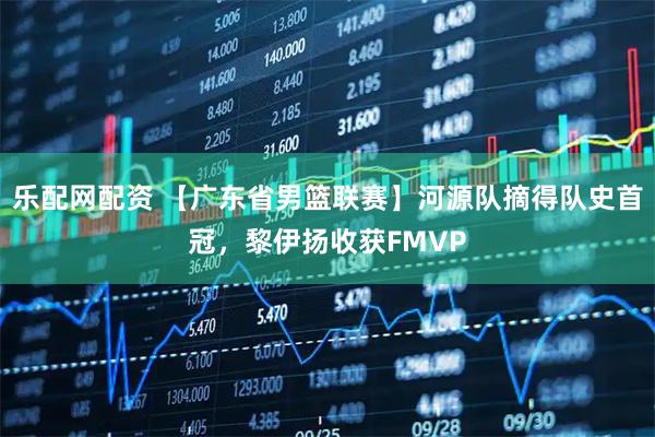 乐配网配资 【广东省男篮联赛】河源队摘得队史首冠，黎伊扬收获FMVP