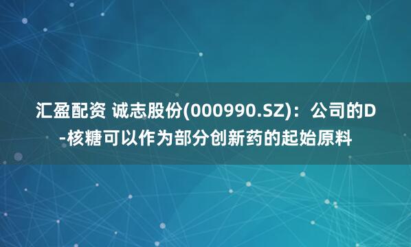 汇盈配资 诚志股份(000990.SZ)：公司的D-核糖可以作为部分创新药的起始原料