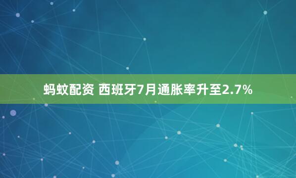 蚂蚊配资 西班牙7月通胀率升至2.7%