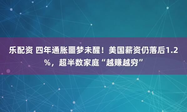 乐配资 四年通胀噩梦未醒！美国薪资仍落后1.2%，超半数家庭“越赚越穷”