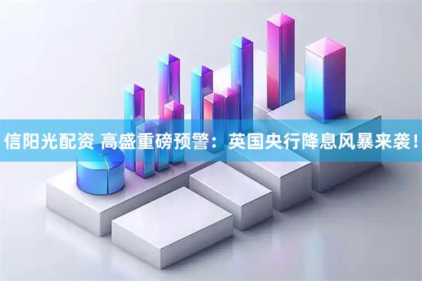 信阳光配资 高盛重磅预警：英国央行降息风暴来袭！