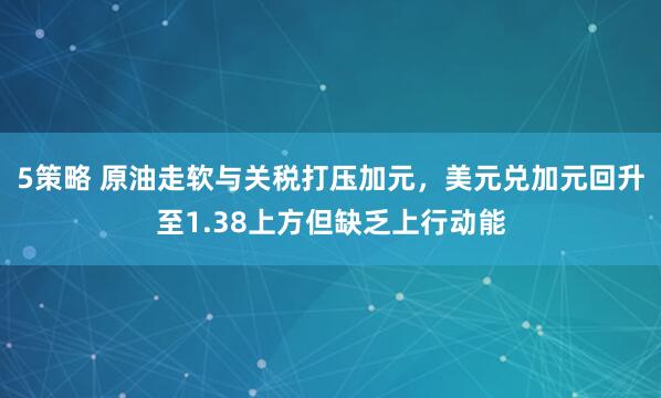 5策略 原油走软与关税打压加元，美元兑加元回升至1.38上方但缺乏上行动能