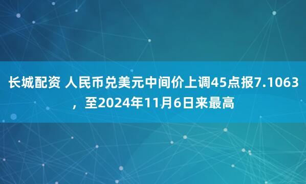 长城配资 人民币兑美元中间价上调45点报7.1063，至2024年11月6日来最高