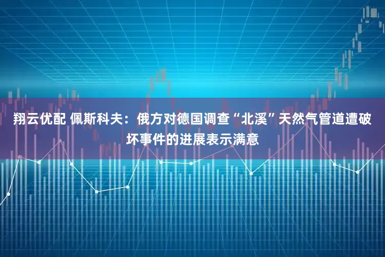 翔云优配 佩斯科夫：俄方对德国调查“北溪”天然气管道遭破坏事件的进展表示满意