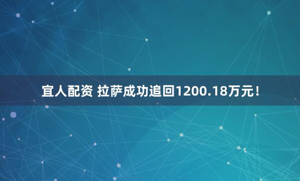宜人配资 拉萨成功追回1200.18万元！