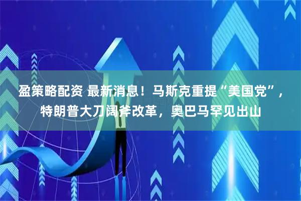 盈策略配资 最新消息！马斯克重提“美国党”，特朗普大刀阔斧改革，奥巴马罕见出山