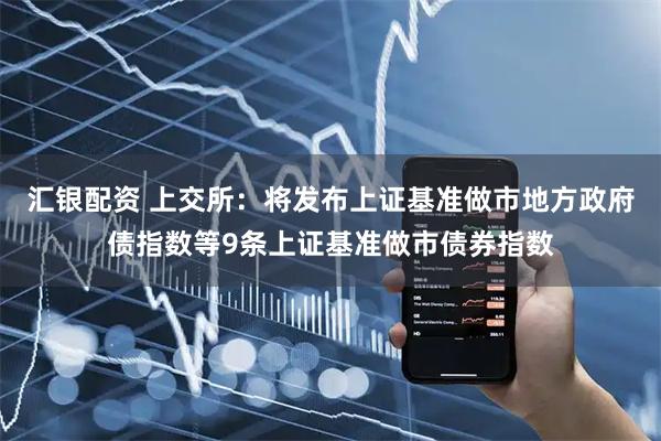 汇银配资 上交所：将发布上证基准做市地方政府债指数等9条上证基准做市债券指数