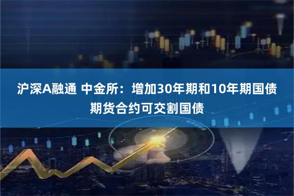 沪深A融通 中金所：增加30年期和10年期国债期货合约可交割国债
