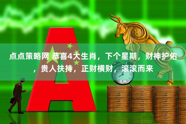 点点策略网 恭喜4大生肖，下个星期，财神护佑，贵人扶持，正财横财，滚滚而来