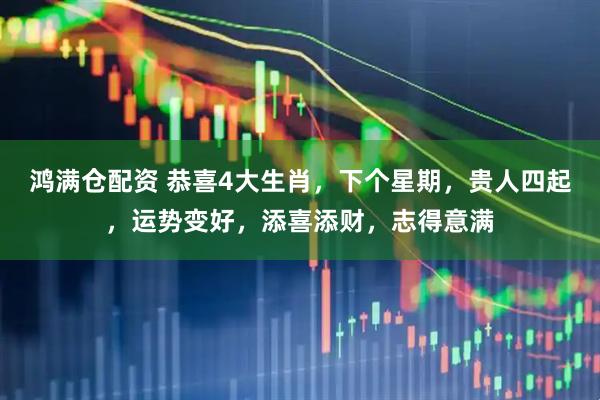 鸿满仓配资 恭喜4大生肖，下个星期，贵人四起，运势变好，添喜添财，志得意满