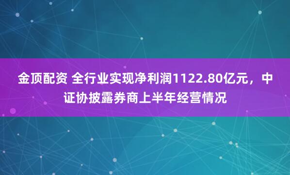 金顶配资 全行业实现净利润1122.80亿元，中证协披露券商上半年经营情况