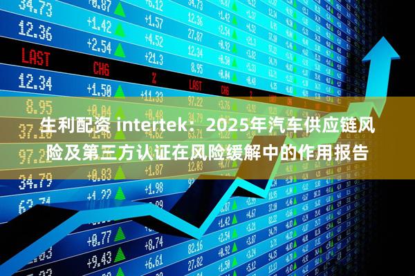 生利配资 intertek：2025年汽车供应链风险及第三方认证在风险缓解中的作用报告