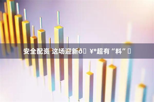 安全配资 这场迎新🥰超有“料”️