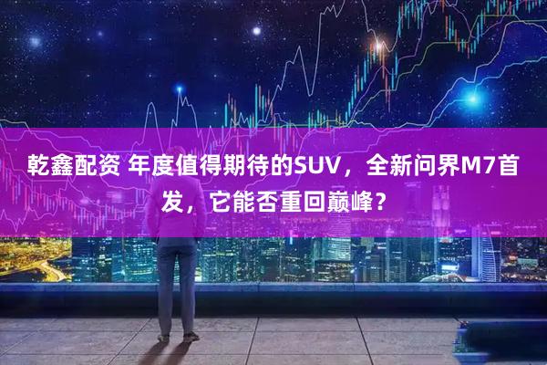 乾鑫配资 年度值得期待的SUV，全新问界M7首发，它能否重回巅峰？