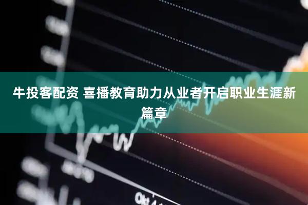 牛投客配资 喜播教育助力从业者开启职业生涯新篇章