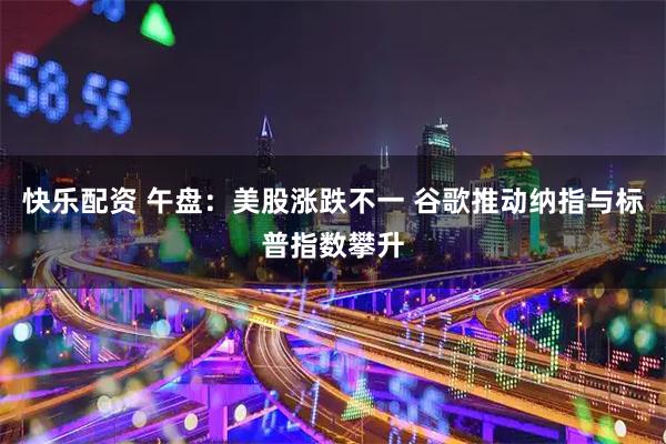 快乐配资 午盘：美股涨跌不一 谷歌推动纳指与标普指数攀升