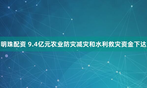 明珠配资 9.4亿元农业防灾减灾和水利救灾资金下达