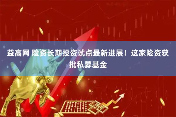 益高网 险资长期投资试点最新进展！这家险资获批私募基金